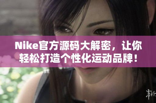 Nike官方源码大解密，让你轻松打造个性化运动品牌！