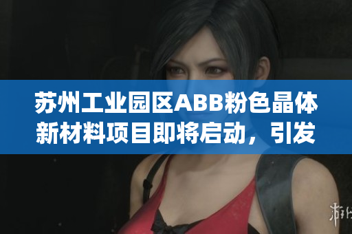 苏州工业园区ABB粉色晶体新材料项目即将启动，引发市场热议(1)