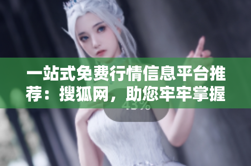 一站式免费行情信息平台推荐：搜狐网，助您牢牢掌握大量行情数据