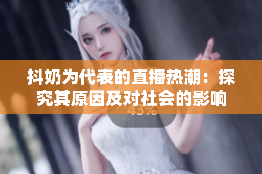 抖奶为代表的直播热潮：探究其原因及对社会的影响