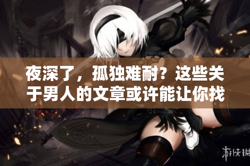 夜深了，孤独难耐？这些关于男人的文章或许能让你找到安慰