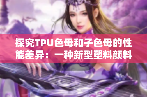 探究TPU色母和子色母的性能差异：一种新型塑料颜料的比较研究