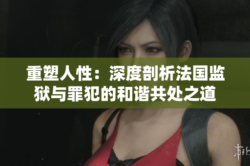 重塑人性：深度剖析法国监狱与罪犯的和谐共处之道