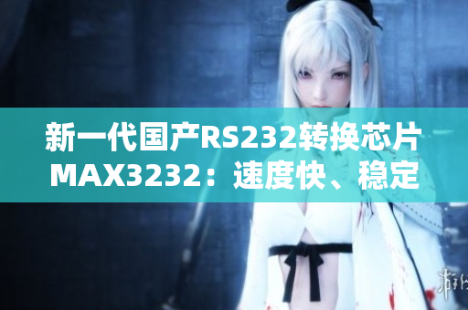 新一代国产RS232转换芯片MAX3232：速度快、稳定性强