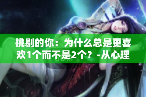 挑剔的你：为什么总是更喜欢1个而不是2个？-从心理学角度探究