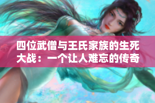 四位武僧与王氏家族的生死大战：一个让人难忘的传奇