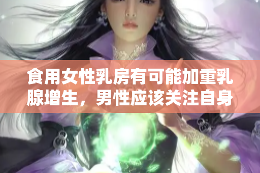 食用女性乳房有可能加重乳腺增生，男性应该关注自身健康风险