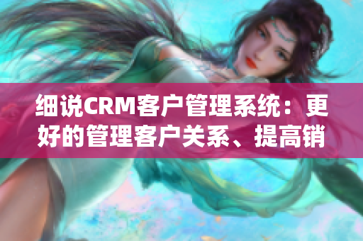 细说CRM客户管理系统：更好的管理客户关系、提高销售效率