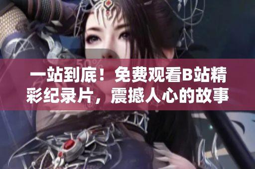 一站到底！免费观看B站精彩纪录片，震撼人心的故事等你发现！