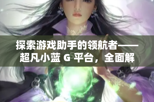 探索游戏助手的领航者——超凡小蓝 G 平台，全面解析其独特魅力