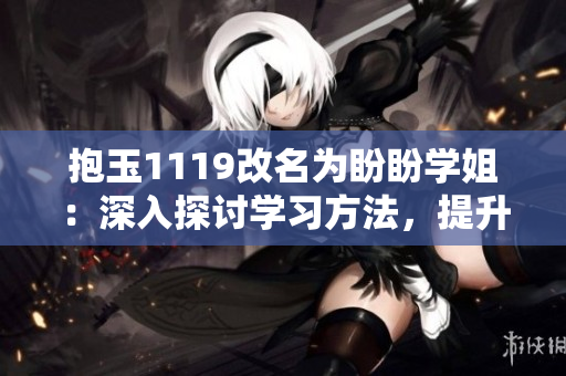 抱玉1119改名为盼盼学姐：深入探讨学习方法，提升高效学习技巧