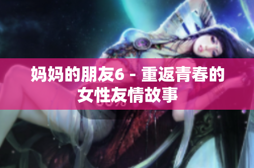 妈妈的朋友6 - 重返青春的女性友情故事