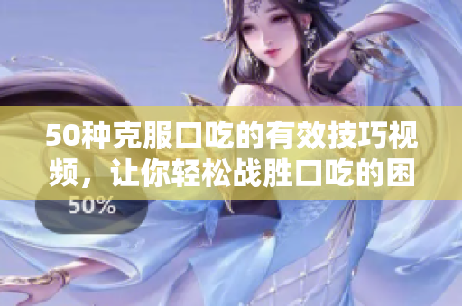 50种克服口吃的有效技巧视频，让你轻松战胜口吃的困扰
