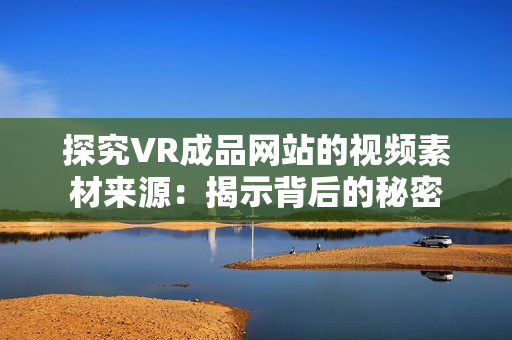 探究VR成品网站的视频素材来源：揭示背后的秘密