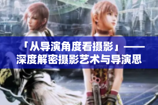「从导演角度看摄影」——深度解密摄影艺术与导演思维