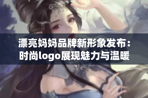 漂亮妈妈品牌新形象发布：时尚logo展现魅力与温暖