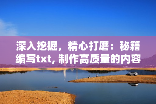 深入挖掘，精心打磨：秘籍编写txt, 制作高质量的内容