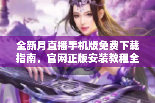 全新月直播手机版免费下载指南，官网正版安装教程全解析