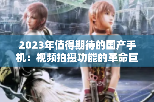 2023年值得期待的国产手机：视频拍摄功能的革命巨星崛起