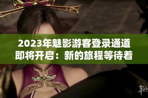 2023年魅影游客登录通道即将开启：新的旅程等待着你