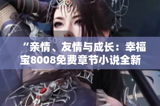 “亲情、友情与成长：幸福宝8008免费章节小说全新解读”