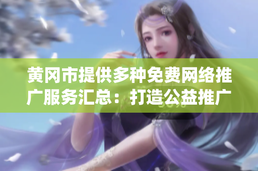 黄冈市提供多种免费网络推广服务汇总：打造公益推广平台，助力企业发展(1)
