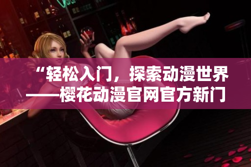 “轻松入门，探索动漫世界——樱花动漫官网官方新门户上线！”