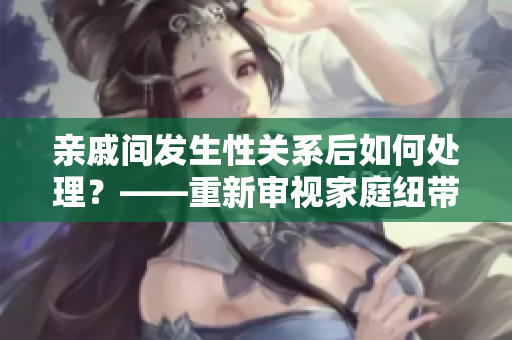 亲戚间发生性关系后如何处理？——重新审视家庭纽带及相互尊重的重要性