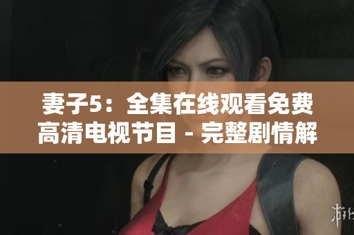 妻子5：全集在线观看免费高清电视节目 - 完整剧情解析和观影指南