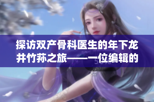 探访双产骨科医生的年下龙井竹荪之旅——一位编辑的深度体验(1)
