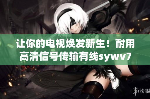 让你的电视焕发新生！耐用高清信号传输有线sywv7解析及重构