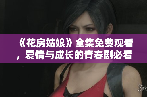 《花房姑娘》全集免费观看，爱情与成长的青春剧必看！