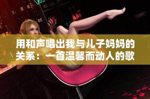 用和声唱出我与儿子妈妈的关系：一首温馨而动人的歌曲