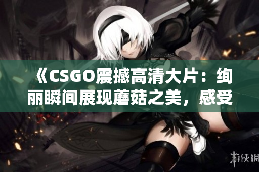 《CSGO震撼高清大片：绚丽瞬间展现蘑菇之美，感受枪战乐趣》