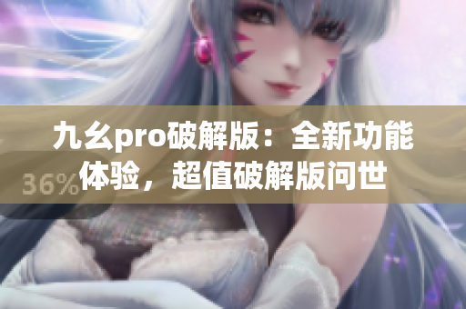 九幺pro破解版：全新功能体验，超值破解版问世