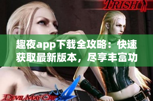 趣夜app下载全攻略：快速获取最新版本，尽享丰富功能(1)