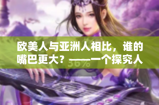 欧美人与亚洲人相比，谁的嘴巴更大？——一个探究人类口形差异的报道