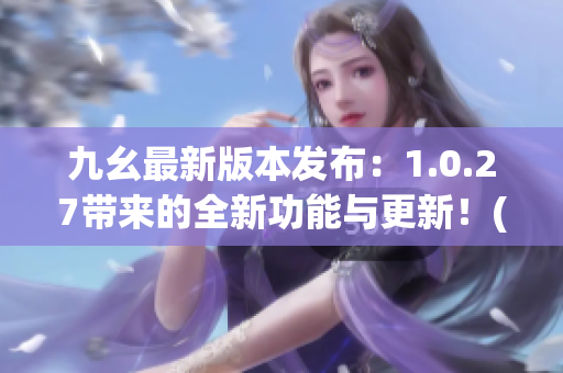 九幺最新版本发布：1.0.27带来的全新功能与更新！(1)