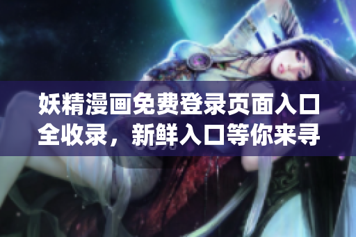 妖精漫画免费登录页面入口全收录，新鲜入口等你来寻找(1)