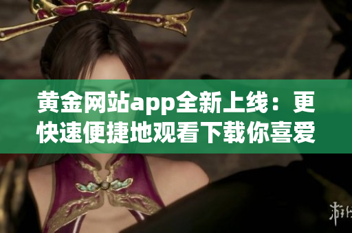 黄金网站app全新上线：更快速便捷地观看下载你喜爱的电影和电视剧