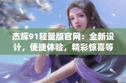 杰辉91轻量版官网：全新设计，便捷体验，精彩惊喜等你发现(1)