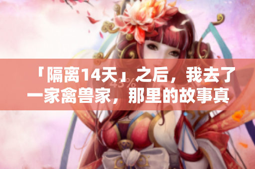 「隔离14天」之后，我去了一家禽兽家，那里的故事真的惊心动魄