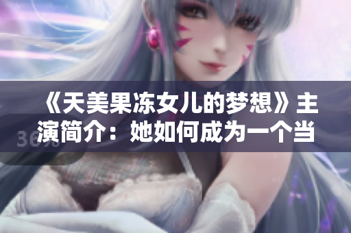 《天美果冻女儿的梦想》主演简介：她如何成为一个当红女星？