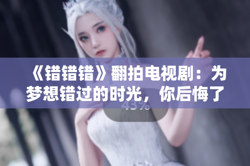 《错错错》翻拍电视剧：为梦想错过的时光，你后悔了吗？
