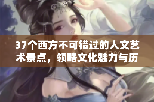 37个西方不可错过的人文艺术景点，领略文化魅力与历史韵味