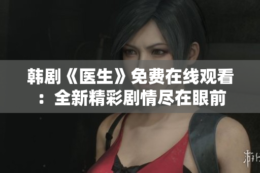 韩剧《医生》免费在线观看：全新精彩剧情尽在眼前