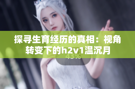 探寻生育经历的真相：视角转变下的h2v1温沉月
