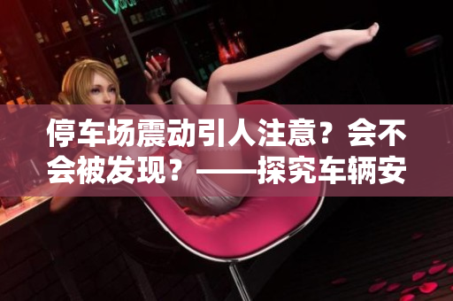 停车场震动引人注意？会不会被发现？——探究车辆安全问题