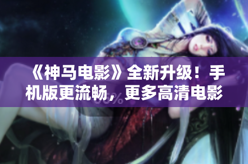 《神马电影》全新升级！手机版更流畅，更多高清电影资源等你来享！