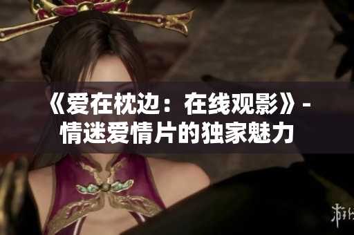 《爱在枕边：在线观影》- 情迷爱情片的独家魅力